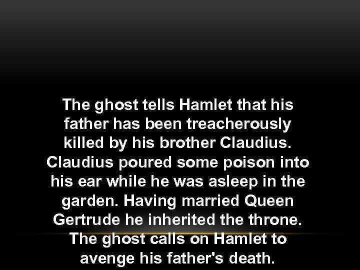 The ghost tells Hamlet that his father has been treacherously killed by his brother