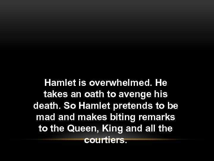 Hamlet is overwhelmed. He takes an oath to avenge his death. So Hamlet pretends