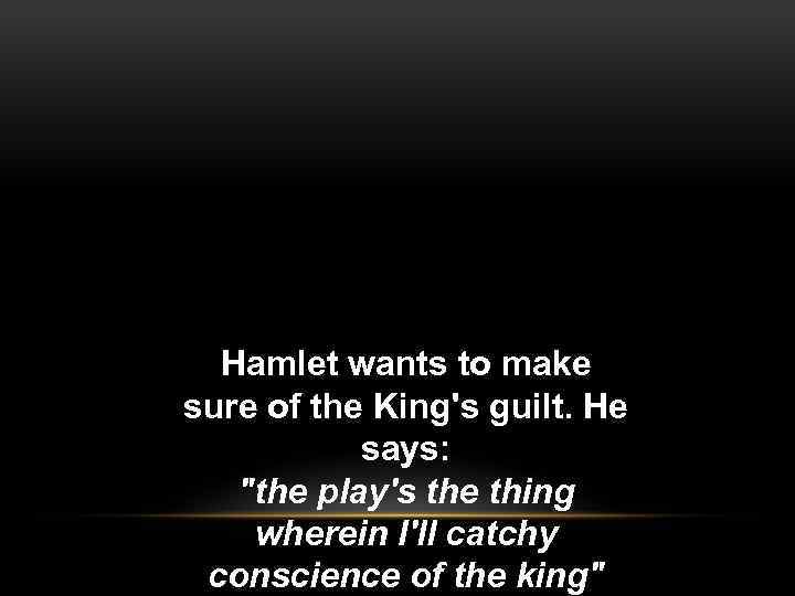 Hamlet wants to make sure of the King's guilt. He says: 