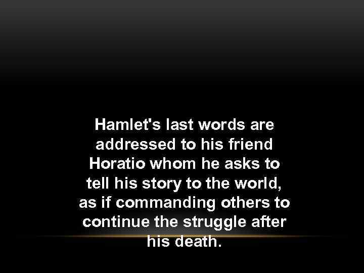 Hamlet's last words are addressed to his friend Horatio whom he asks to tell