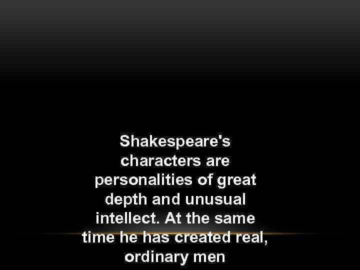 Shakespeare's characters are personalities of great depth and unusual intellect. At the same time