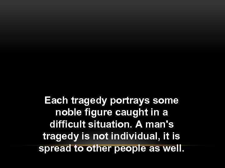 Each tragedy portrays some noble figure caught in a difficult situation. A man's tragedy