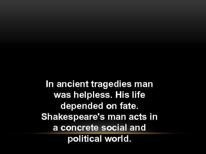 In ancient tragedies man was helpless. His life depended on fate. Shakespeare's man acts