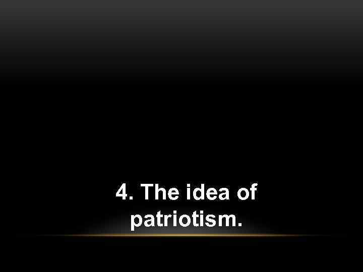 4. The idea of patriotism. 