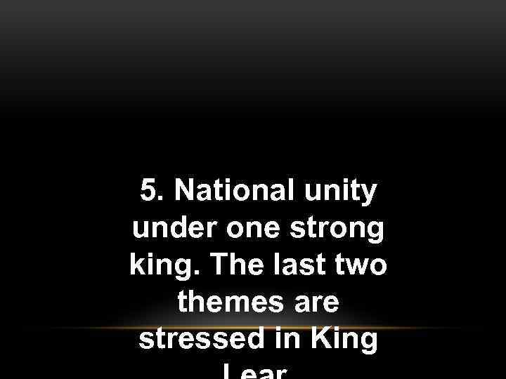 5. National unity under one strong king. The last two themes are stressed in
