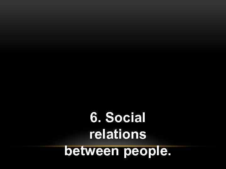 6. Social relations between people. 