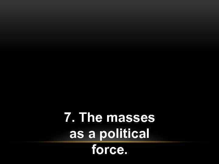 7. The masses as a political force. 
