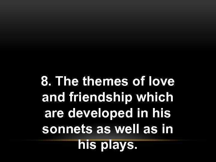 8. The themes of love and friendship which are developed in his sonnets as