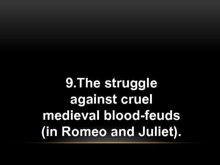 9. The struggle against cruel medieval blood-feuds (in Romeo and Juliet). 