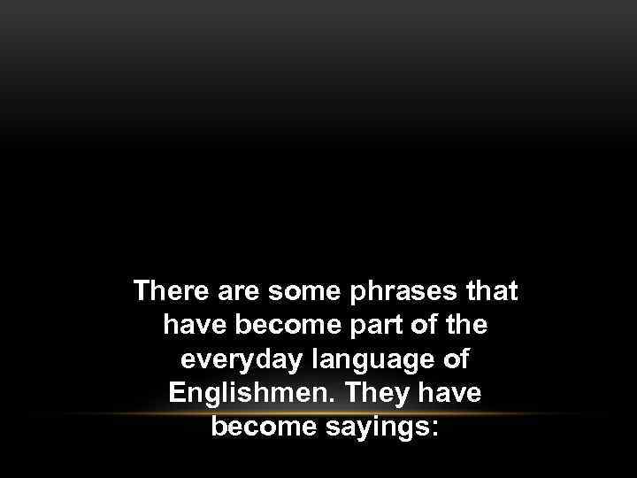 There are some phrases that have become part of the everyday language of Englishmen.