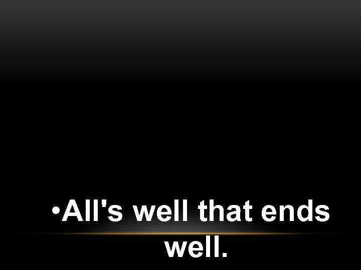  • All's well that ends well. 
