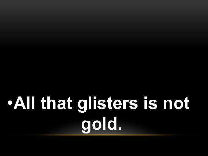 • All that glisters is not gold. 