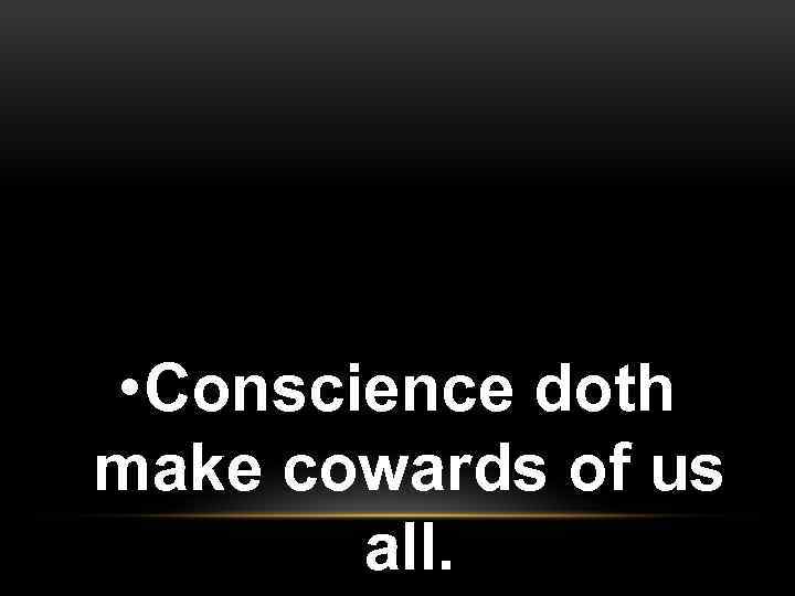  • Conscience doth make cowards of us all. 