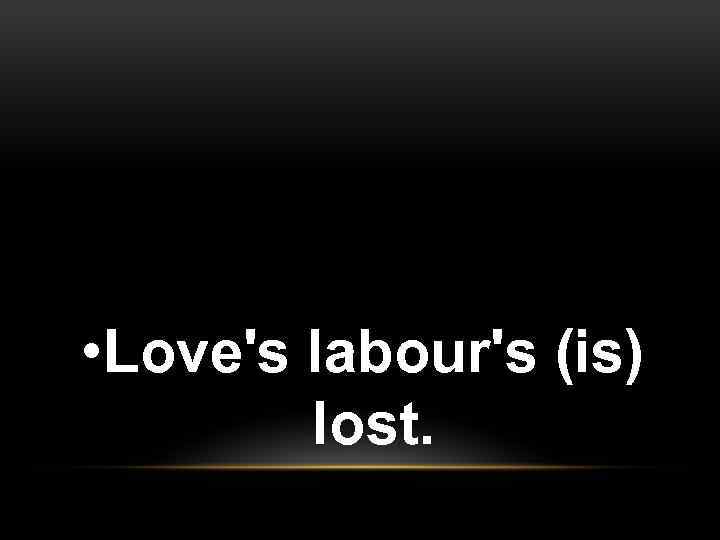  • Love's labour's (is) lost. 