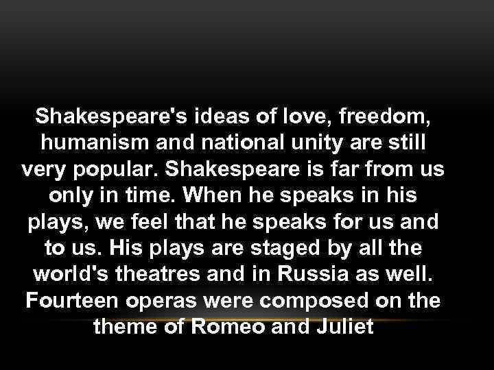 Shakespeare's ideas of love, freedom, humanism and national unity are still very popular. Shakespeare