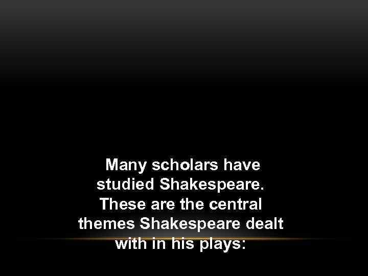 Many scholars have studied Shakespeare. These are the central themes Shakespeare dealt with in