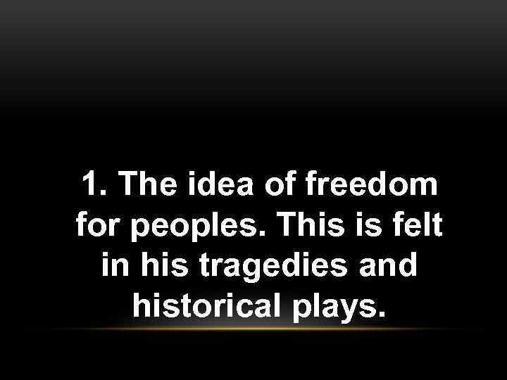 1. The idea of freedom for peoples. This is felt in his tragedies and