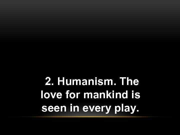 2. Humanism. The love for mankind is seen in every play. 