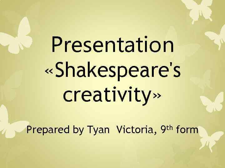 Presentation «Shakespeare's creativity» Prepared by Tyan Victoria, 9 th form 