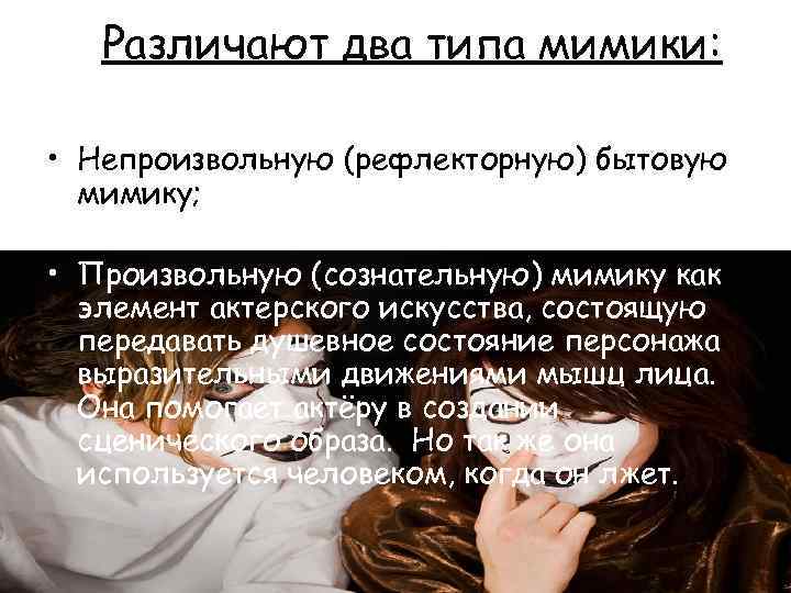 Различают два типа мимики: • Непроизвольную (рефлекторную) бытовую мимику; • Произвольную (сознательную) мимику как