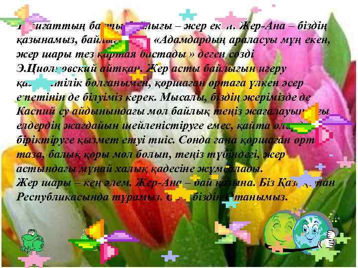 Табиғаттың басты байлығы – жер екен. Жер-Ана – біздің қазынамыз, байлығымыз. «Адамдардың араласуы мұң