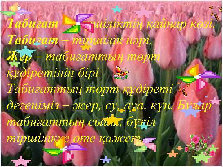 Табиғат – тіршіліктің қайнар көзі. Табиғат – тіршілік нәрі. Жер – табиғаттың төрт құдіретінің