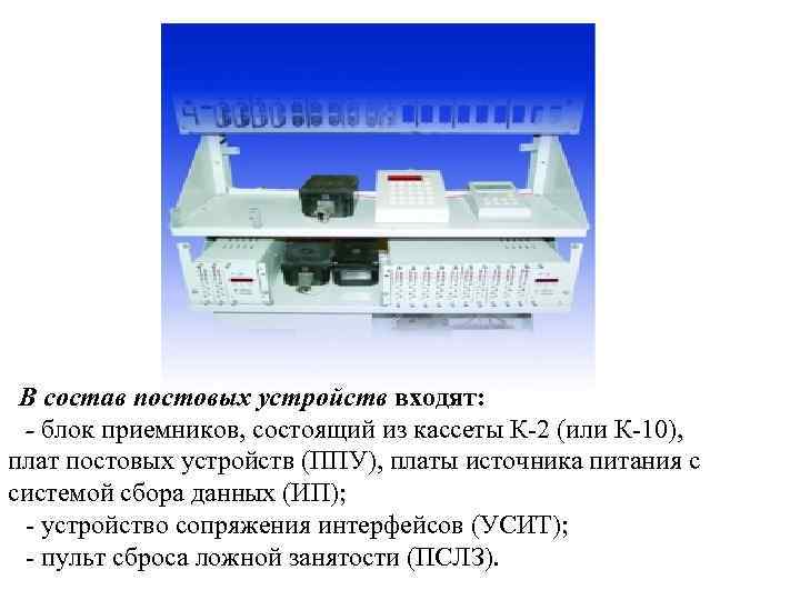 В состав постовых устройств входят: - блок приемников, состоящий из кассеты К-2 (или К-10),