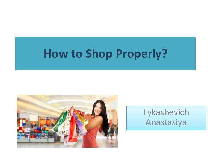 How to Shop Properly? Lykashevich Anastasiya 