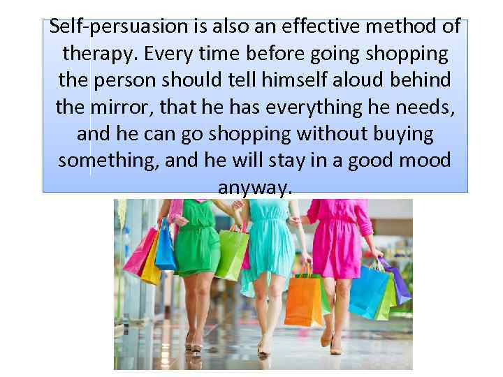 Self-persuasion is also an effective method of therapy. Every time before going shopping the