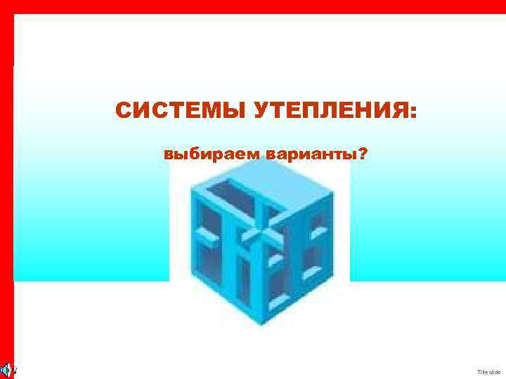 СИСТЕМЫ УТЕПЛЕНИЯ: выбираем варианты? Title slide 
