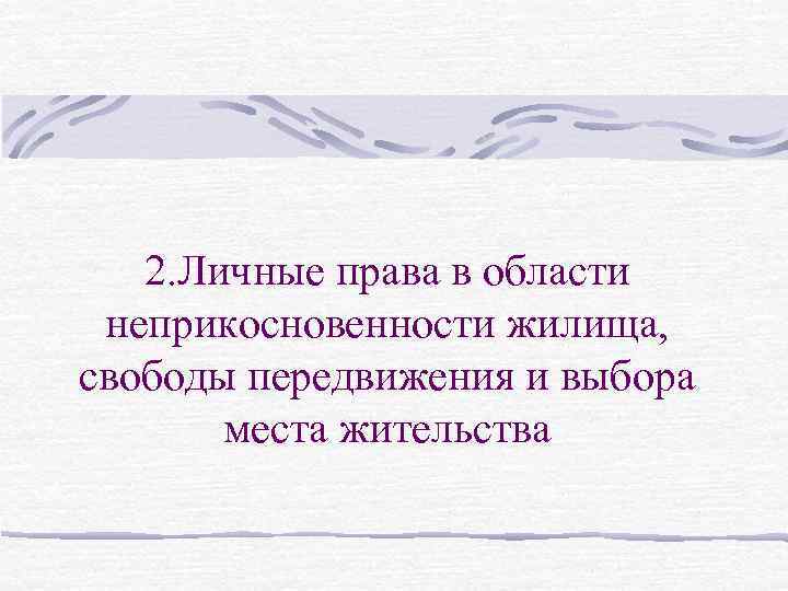 2. Личные права в области неприкосновенности жилища, свободы передвижения и выбора места жительства 