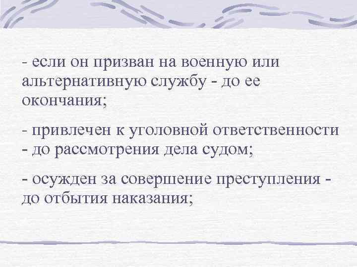 - если он призван на военную или альтернативную службу - до ее окончания; -