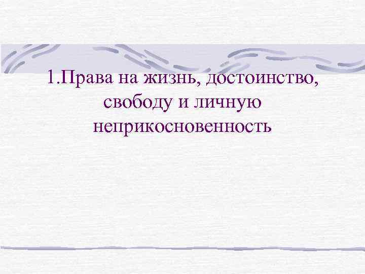 1. Права на жизнь, достоинство, свободу и личную неприкосновенность 