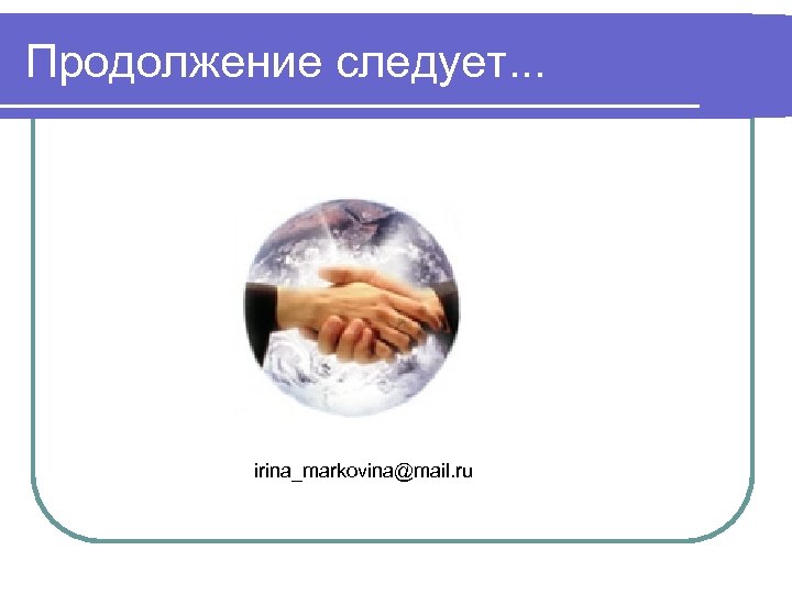 Продолжение следует. . . irina_markovina@mail. ru 