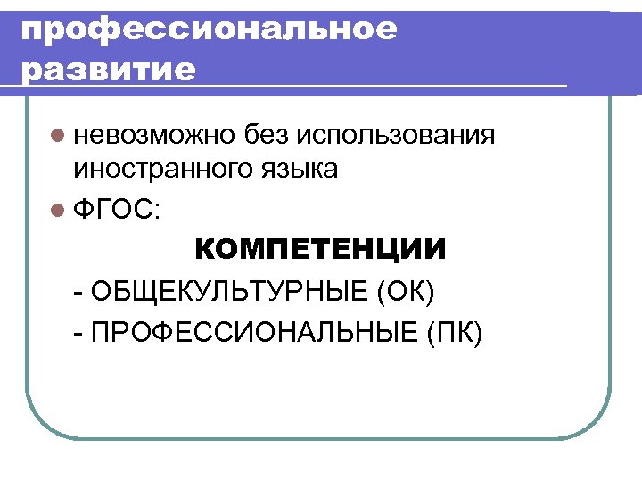 профессиональное развитие l невозможно без использования иностранного языка l ФГОС: КОМПЕТЕНЦИИ - ОБЩЕКУЛЬТУРНЫЕ (ОК)
