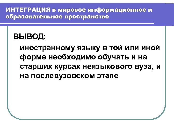 ИНТЕГРАЦИЯ в мировое информационное и образовательное пространство ВЫВОД: иностранному языку в той или иной