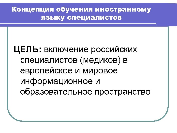 Концепция обучения иностранному языку специалистов ЦЕЛЬ: включение российских специалистов (медиков) в европейское и мировое