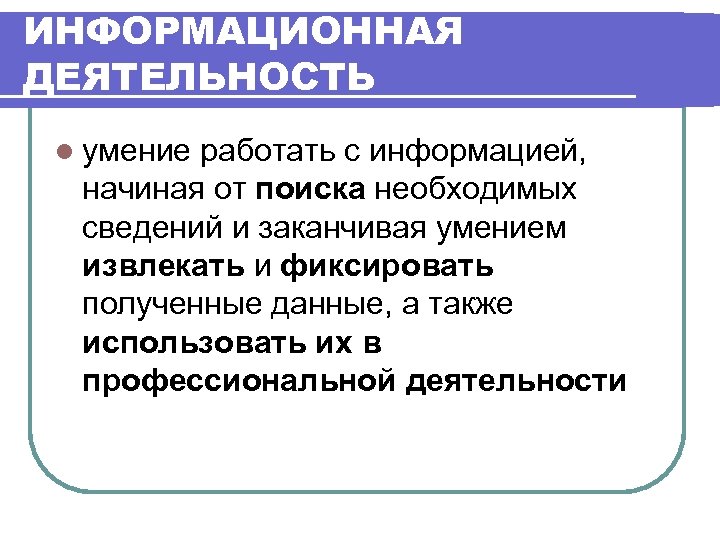 ИНФОРМАЦИОННАЯ ДЕЯТЕЛЬНОСТЬ l умение работать с информацией, начиная от поиска необходимых сведений и заканчивая