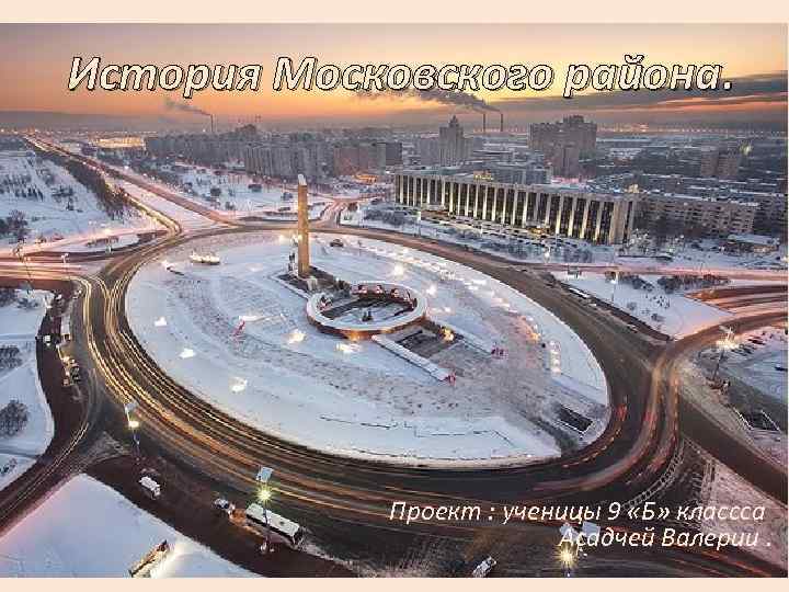История Московского района. Проект : ученицы 9 «Б» классса Асадчей Валерии. 