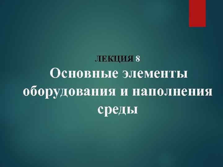 ЛЕКЦИЯ 8 Основные элементы оборудования и наполнения среды 