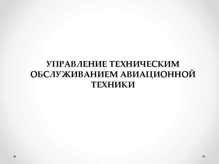 УПРАВЛЕНИЕ ТЕХНИЧЕСКИМ ОБСЛУЖИВАНИЕМ АВИАЦИОННОЙ ТЕХНИКИ 