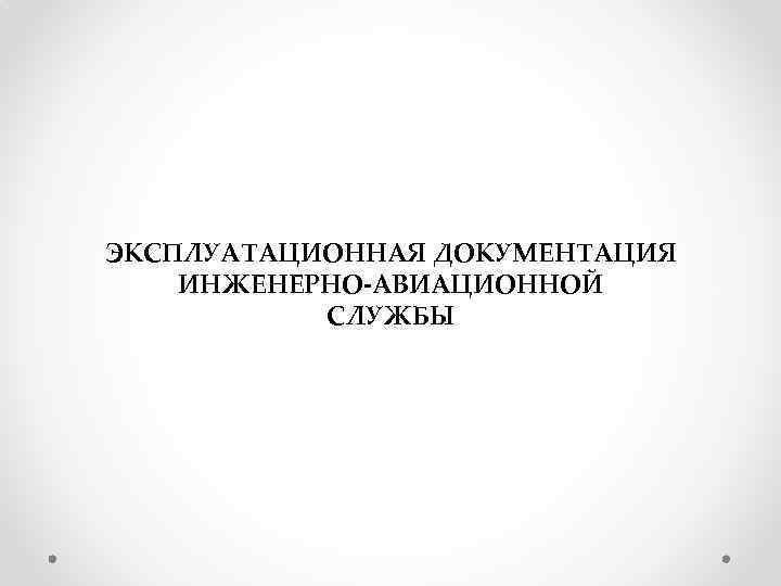 ЭКСПЛУАТАЦИОННАЯ ДОКУМЕНТАЦИЯ ИНЖЕНЕРНО-АВИАЦИОННОЙ СЛУЖБЫ 