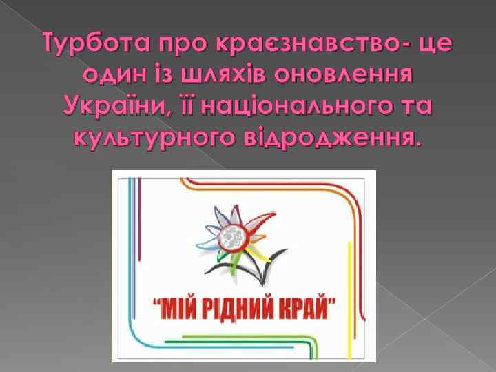 Турбота про краєзнавство- це один із шляхів оновлення України, її національного та культурного відродження.