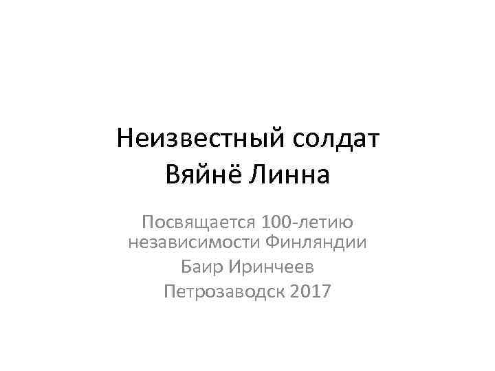 Неизвестный солдат Вяйнё Линна Посвящается 100 -летию независимости Финляндии Баир Иринчеев Петрозаводск 2017 