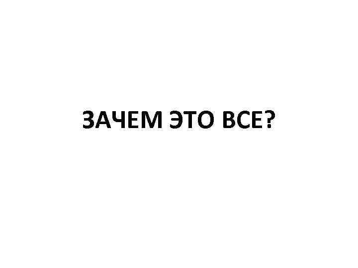 ЗАЧЕМ ЭТО ВСЕ? 