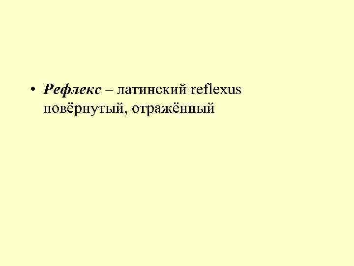  • Рефлекс – латинский reflexus повёрнутый, отражённый 