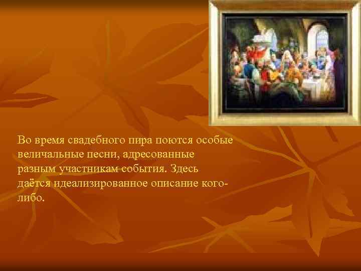 Во время свадебного пира поются особые величальные песни, адресованные разным участникам события. Здесь даётся