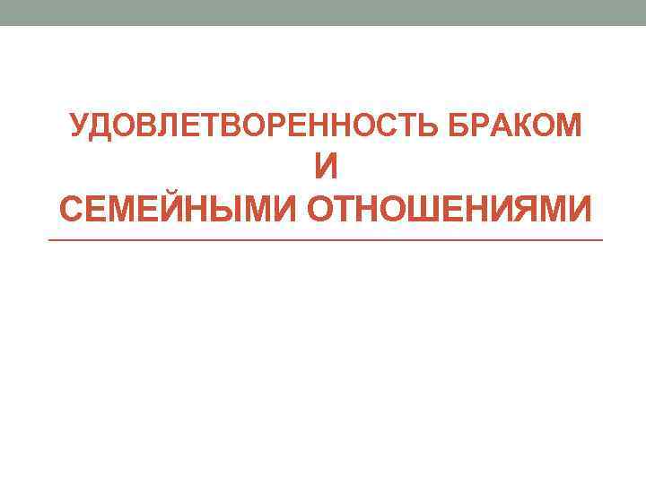 УДОВЛЕТВОРЕННОСТЬ БРАКОМ И СЕМЕЙНЫМИ ОТНОШЕНИЯМИ 