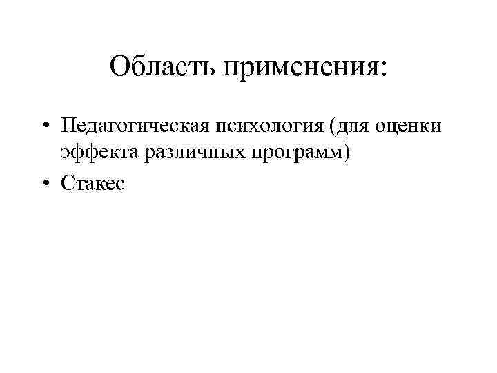 Область применения: • Педагогическая психология (для оценки эффекта различных программ) • Стакес 