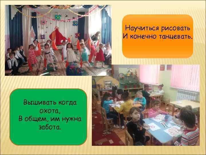 Научиться рисовать И конечно танцевать. Вышивать когда охота, В общем, им нужна забота. 